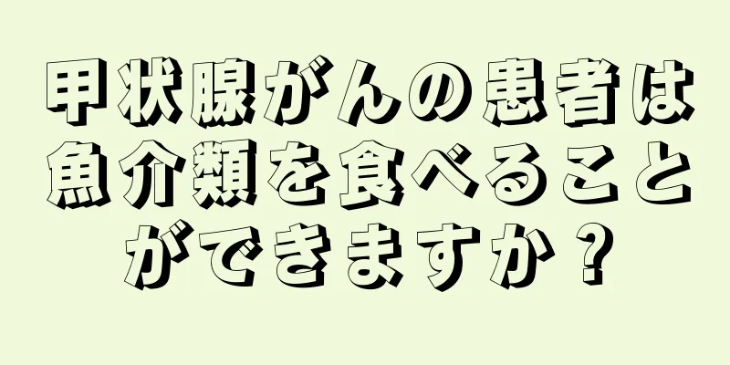 甲状腺がんの患者は魚介類を食べることができますか？