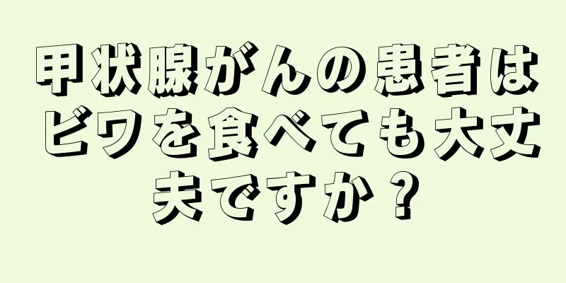 甲状腺がんの患者はビワを食べても大丈夫ですか？