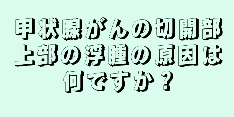 甲状腺がんの切開部上部の浮腫の原因は何ですか？
