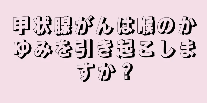甲状腺がんは喉のかゆみを引き起こしますか？