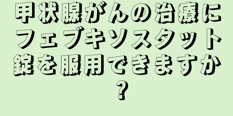 甲状腺がんの治療にフェブキソスタット錠を服用できますか？
