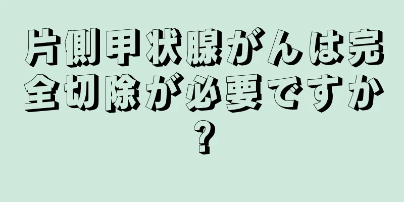 片側甲状腺がんは完全切除が必要ですか?