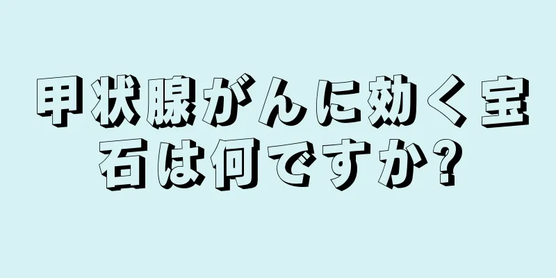 甲状腺がんに効く宝石は何ですか?