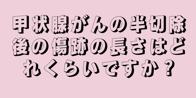 甲状腺がんの半切除後の傷跡の長さはどれくらいですか？
