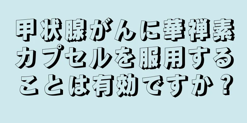 甲状腺がんに華禅素カプセルを服用することは有効ですか？