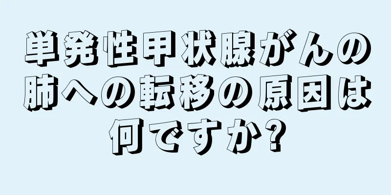 単発性甲状腺がんの肺への転移の原因は何ですか?