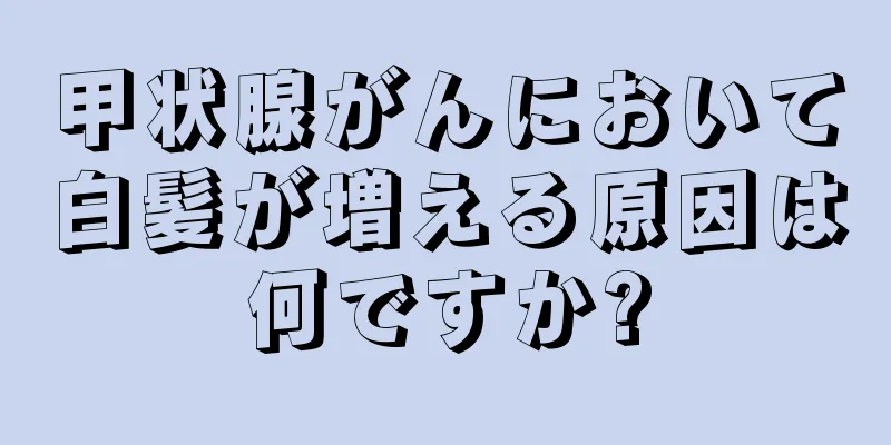 甲状腺がんにおいて白髪が増える原因は何ですか?
