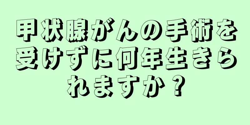 甲状腺がんの手術を受けずに何年生きられますか？