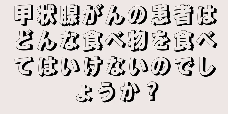 甲状腺がんの患者はどんな食べ物を食べてはいけないのでしょうか？