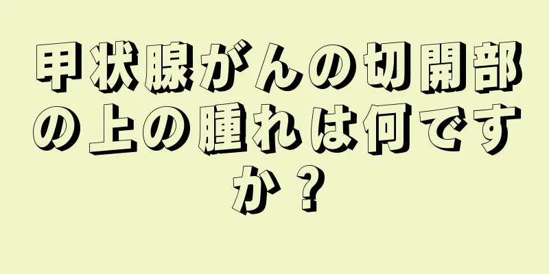 甲状腺がんの切開部の上の腫れは何ですか？