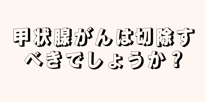 甲状腺がんは切除すべきでしょうか？