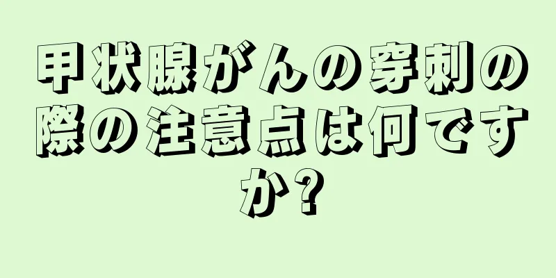 甲状腺がんの穿刺の際の注意点は何ですか?