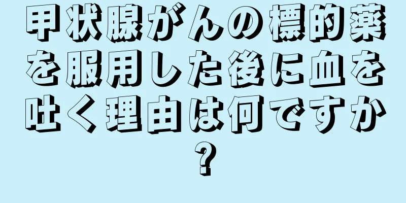 甲状腺がんの標的薬を服用した後に血を吐く理由は何ですか?