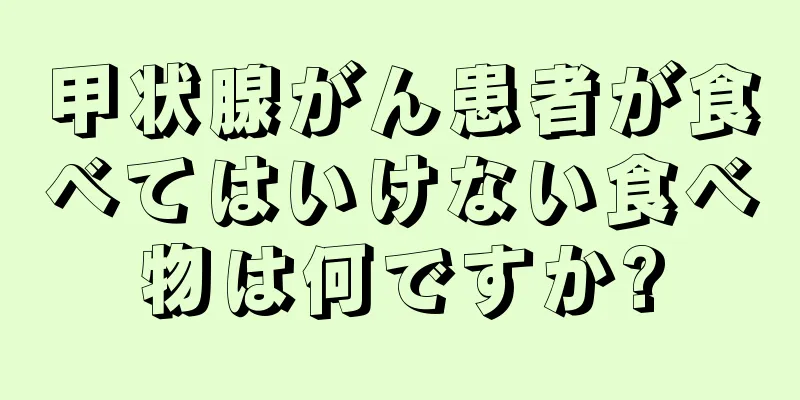 甲状腺がん患者が食べてはいけない食べ物は何ですか?
