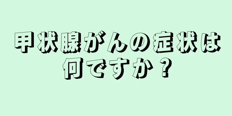 甲状腺がんの症状は何ですか？