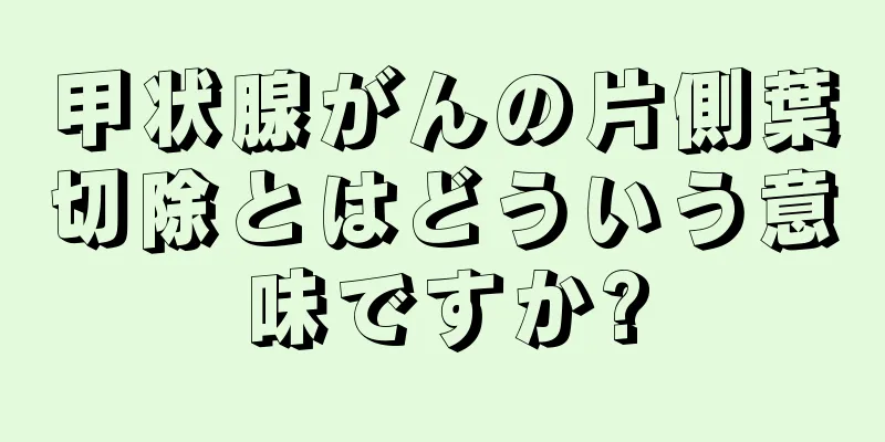 甲状腺がんの片側葉切除とはどういう意味ですか?
