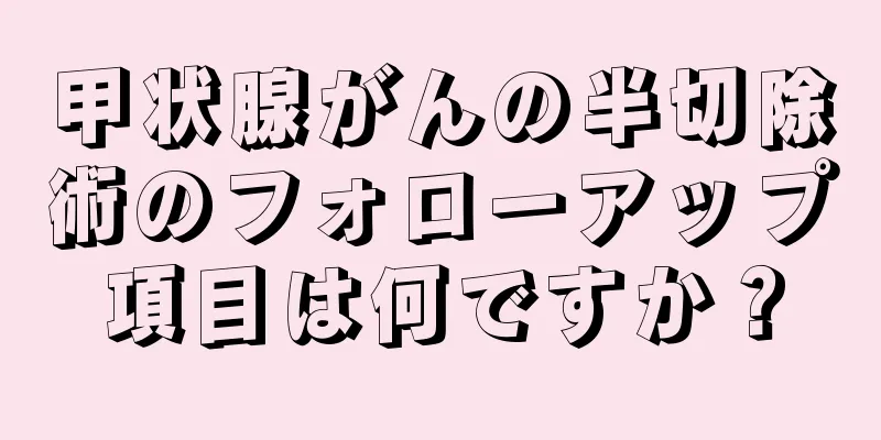 甲状腺がんの半切除術のフォローアップ項目は何ですか？