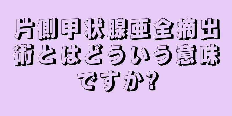 片側甲状腺亜全摘出術とはどういう意味ですか?