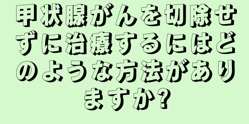 甲状腺がんを切除せずに治療するにはどのような方法がありますか?