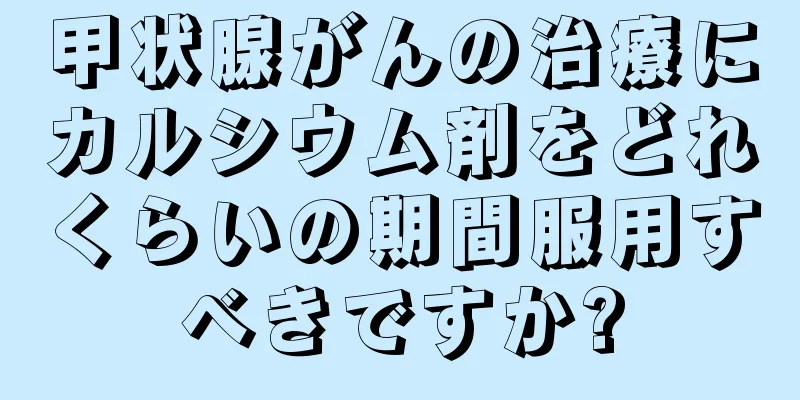 甲状腺がんの治療にカルシウム剤をどれくらいの期間服用すべきですか?