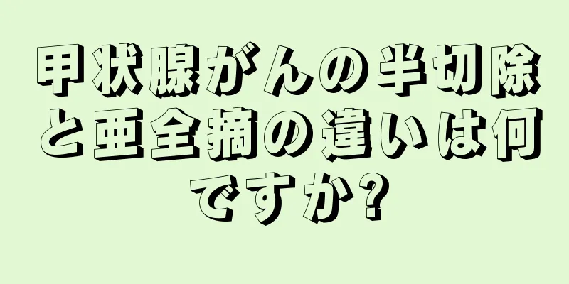 甲状腺がんの半切除と亜全摘の違いは何ですか?