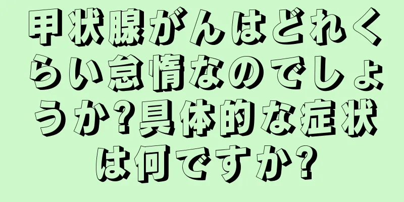 甲状腺がんはどれくらい怠惰なのでしょうか?具体的な症状は何ですか?