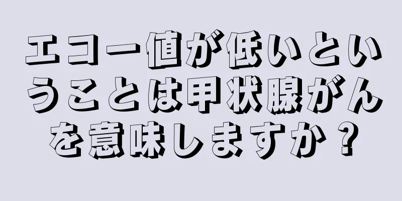 エコー値が低いということは甲状腺がんを意味しますか？