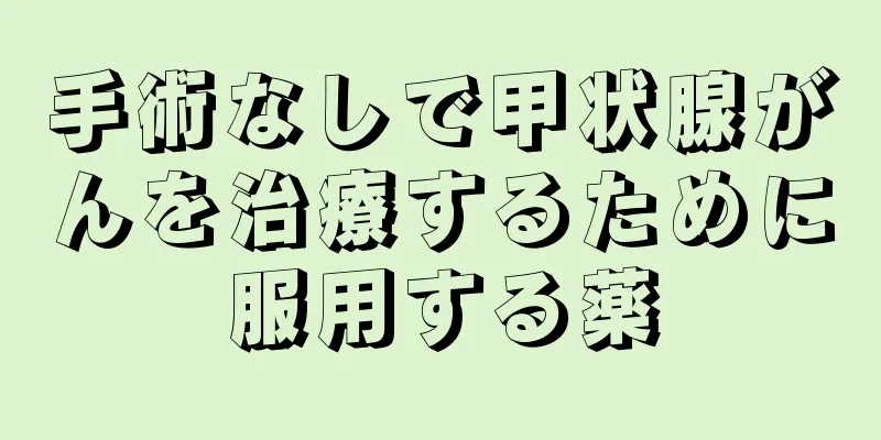 手術なしで甲状腺がんを治療するために服用する薬