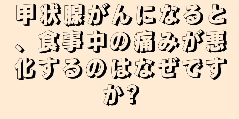 甲状腺がんになると、食事中の痛みが悪化するのはなぜですか?