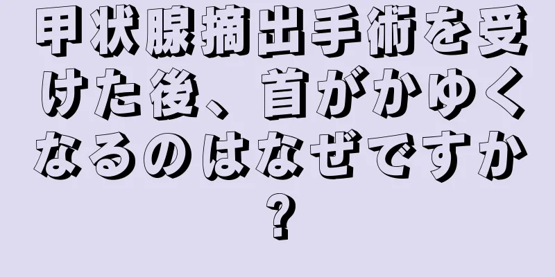 甲状腺摘出手術を受けた後、首がかゆくなるのはなぜですか?