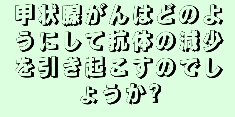 甲状腺がんはどのようにして抗体の減少を引き起こすのでしょうか?