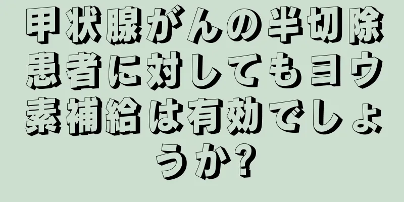 甲状腺がんの半切除患者に対してもヨウ素補給は有効でしょうか?