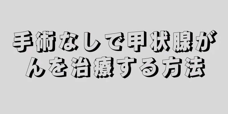 手術なしで甲状腺がんを治療する方法