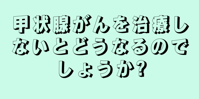 甲状腺がんを治療しないとどうなるのでしょうか?