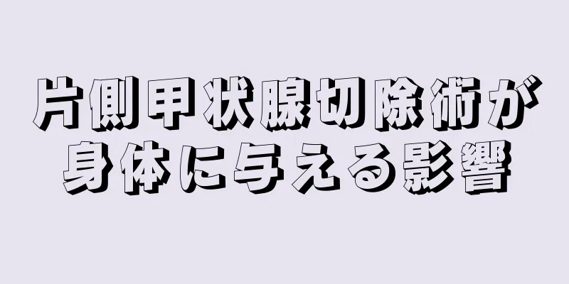 片側甲状腺切除術が身体に与える影響