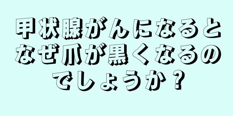 甲状腺がんになるとなぜ爪が黒くなるのでしょうか？