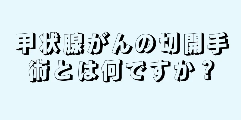 甲状腺がんの切開手術とは何ですか？