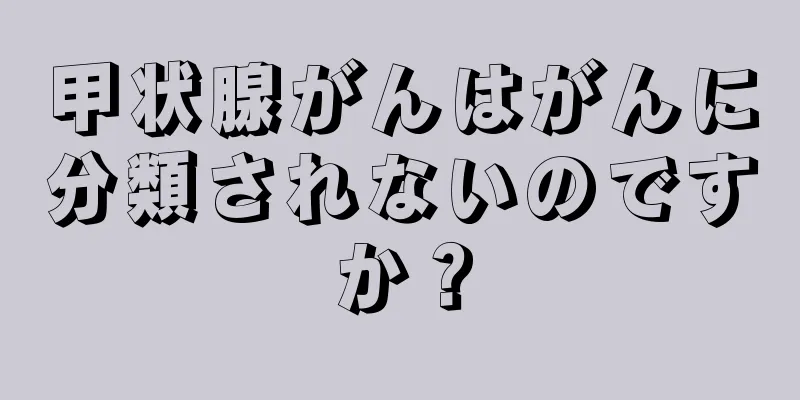 甲状腺がんはがんに分類されないのですか？