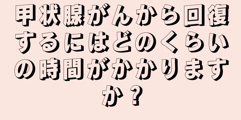 甲状腺がんから回復するにはどのくらいの時間がかかりますか？