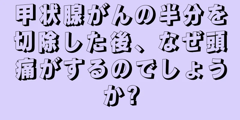 甲状腺がんの半分を切除した後、なぜ頭痛がするのでしょうか?
