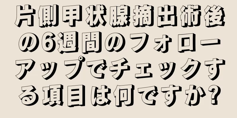 片側甲状腺摘出術後の6週間のフォローアップでチェックする項目は何ですか?