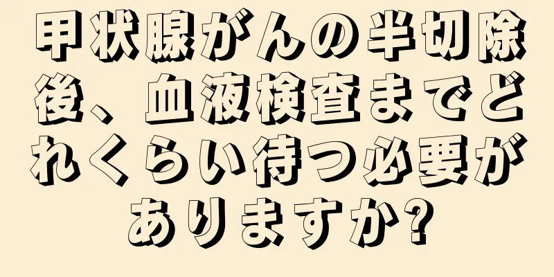 甲状腺がんの半切除後、血液検査までどれくらい待つ必要がありますか?