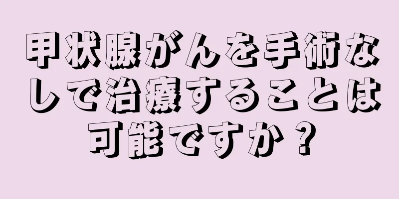 甲状腺がんを手術なしで治療することは可能ですか？