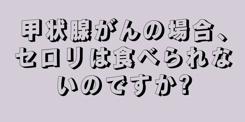 甲状腺がんの場合、セロリは食べられないのですか?