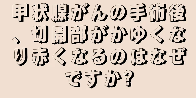 甲状腺がんの手術後、切開部がかゆくなり赤くなるのはなぜですか?