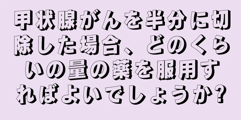 甲状腺がんを半分に切除した場合、どのくらいの量の薬を服用すればよいでしょうか?