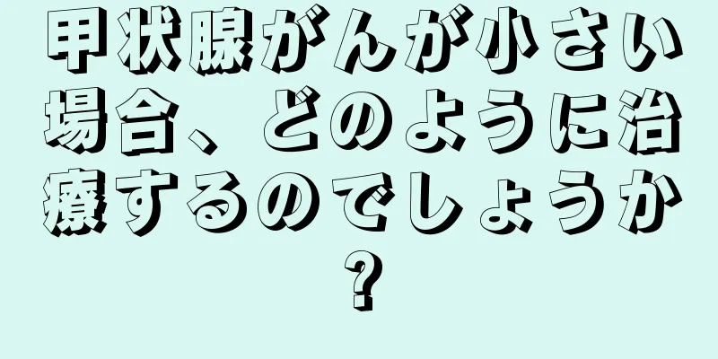 甲状腺がんが小さい場合、どのように治療するのでしょうか?