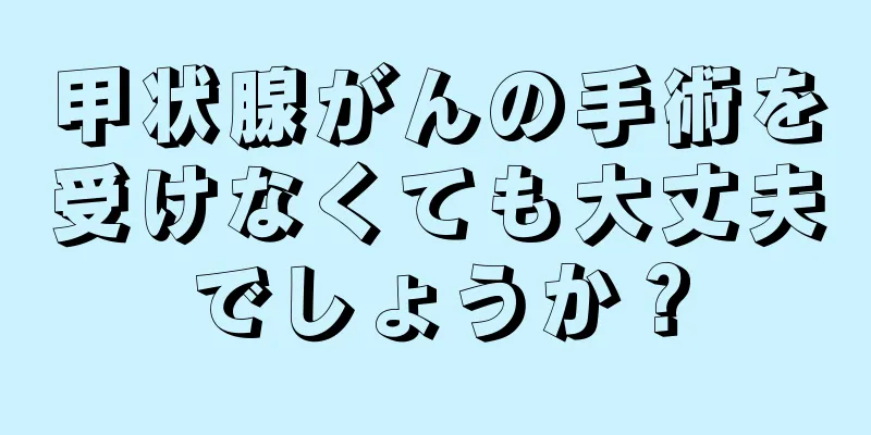 甲状腺がんの手術を受けなくても大丈夫でしょうか？