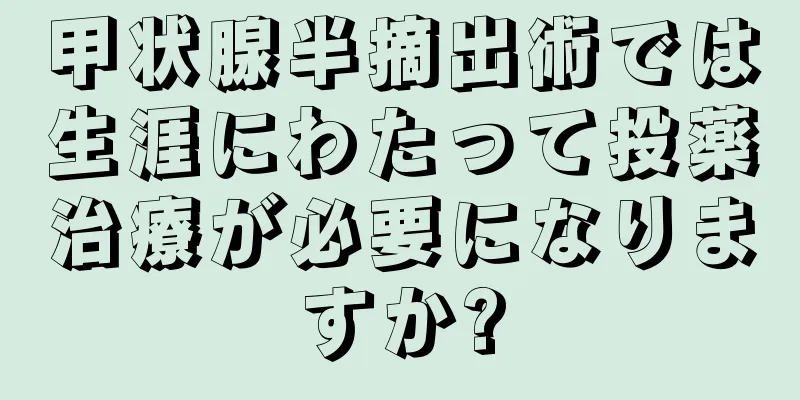 甲状腺半摘出術では生涯にわたって投薬治療が必要になりますか?