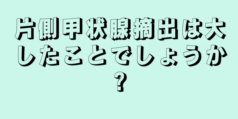 片側甲状腺摘出は大したことでしょうか?